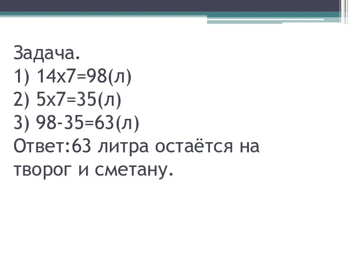 Задача. 1) 14х7=98(л) 2) 5х7=35(л) 3) 98-35=63(л) Ответ:63 литра остаётся на творог и сметану.