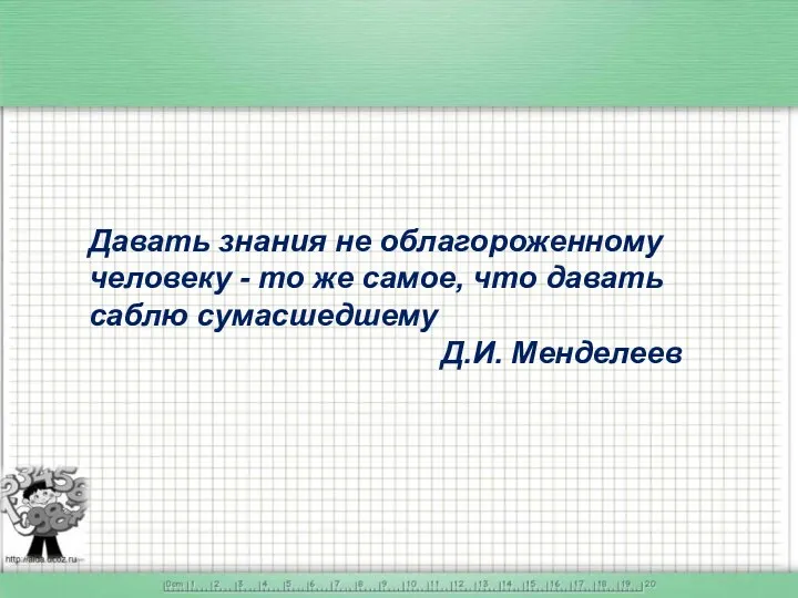 Давать знания не облагороженному человеку - то же самое, что давать саблю сумасшедшему Д.И. Менделеев