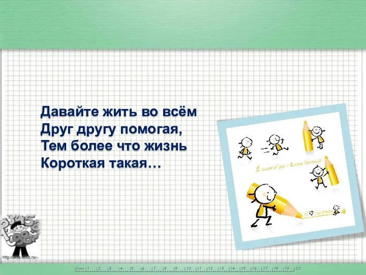 Давайте жить во всём Друг другу помогая, Тем более что жизнь Короткая такая…