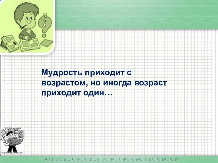 Мудрость приходит с возрастом, но иногда возраст приходит один…