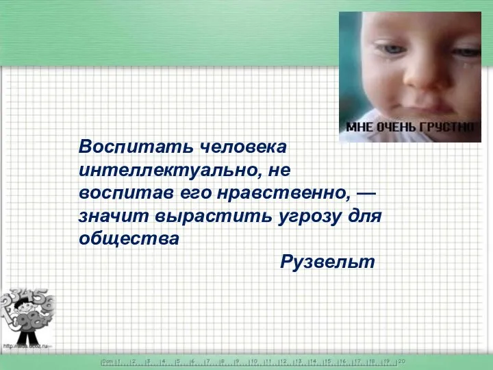 Воспитать человека интеллектуально, не воспитав его нравственно, — значит вырастить угрозу для общества Рузвельт