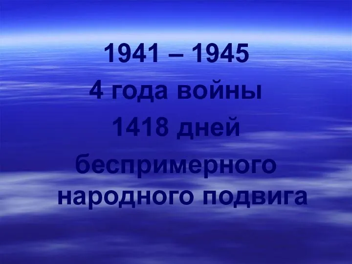 1941 – 1945 4 года войны 1418 дней беспримерного народного подвига