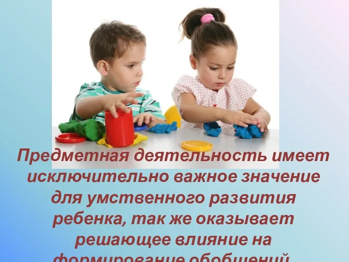 Предметная деятельность имеет исключительно важное значение для умственного развития ребенка,