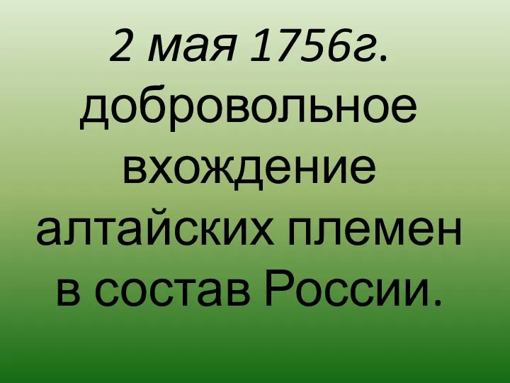 2 мая 1756г. добровольное вхождение алтайских племен в состав России.