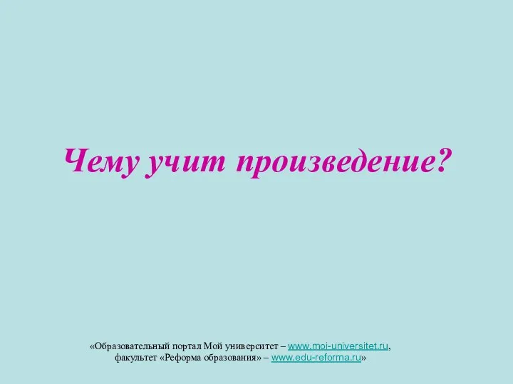 Чему учит произведение? «Образовательный портал Мой университет – www.moi-universitet.ru, факультет «Реформа образования» – www.edu-reforma.ru»