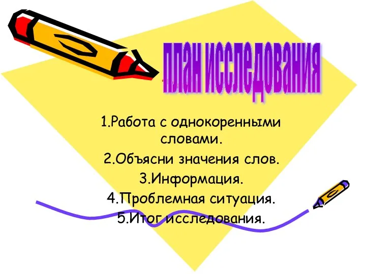 1.Работа с однокоренными словами. 2.Объясни значения слов. 3.Информация. 4.Проблемная ситуация. 5.Итог исследования. план исследования