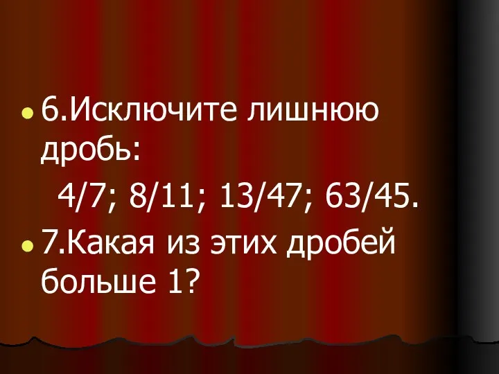 6.Исключите лишнюю дробь: 4/7; 8/11; 13/47; 63/45. 7.Какая из этих дробей больше 1?