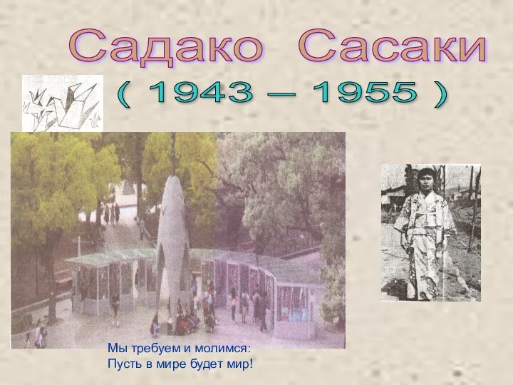 Садако Сасаки ( 1943 – 1955 ) Мы требуем и молимся: Пусть в мире будет мир!