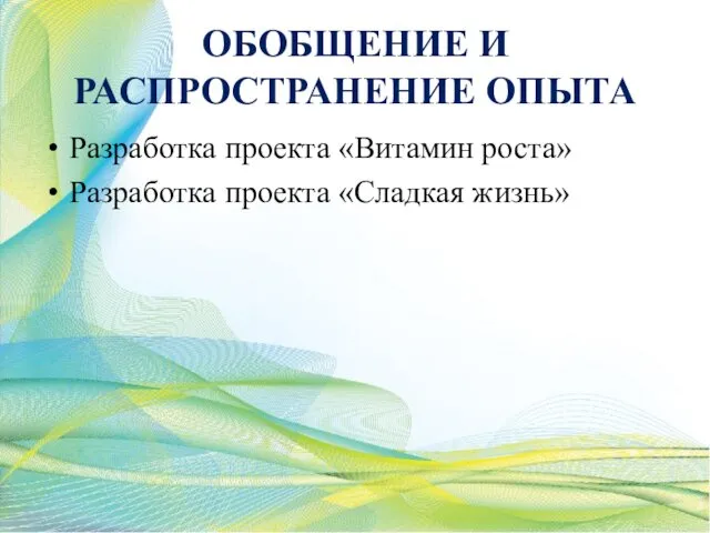 ОБОБЩЕНИЕ И РАСПРОСТРАНЕНИЕ ОПЫТА Разработка проекта «Витамин роста» Разработка проекта «Сладкая жизнь»