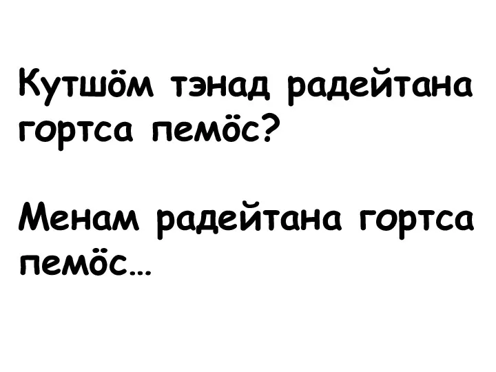 Кутшöм тэнад радейтана гортса пемöс? Менам радейтана гортса пемöс…