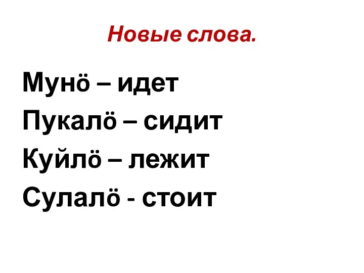 Новые слова. Мунö – идет Пукалö – сидит Куйлö – лежит Сулалö - стоит