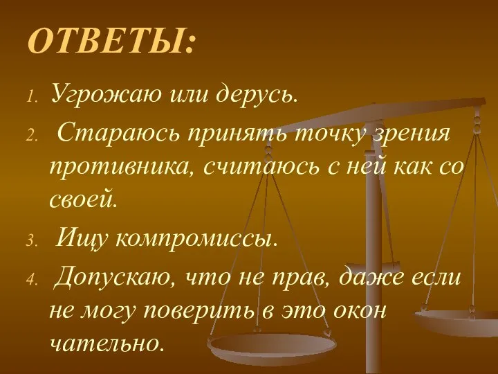 ОТВЕТЫ: Угрожаю или дерусь. Стараюсь принять точку зрения противника, считаюсь