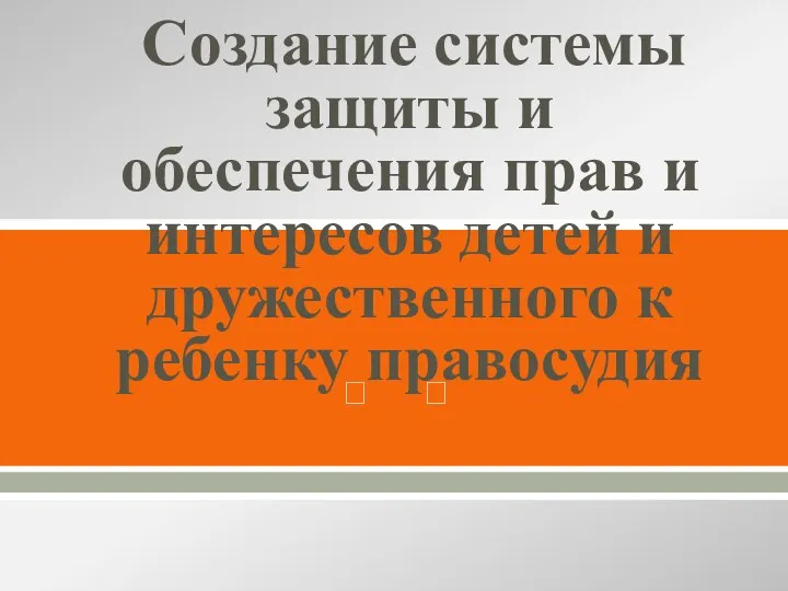 Создание системы защиты и обеспечения прав и интересов детей и дружественного к ребенку правосудия