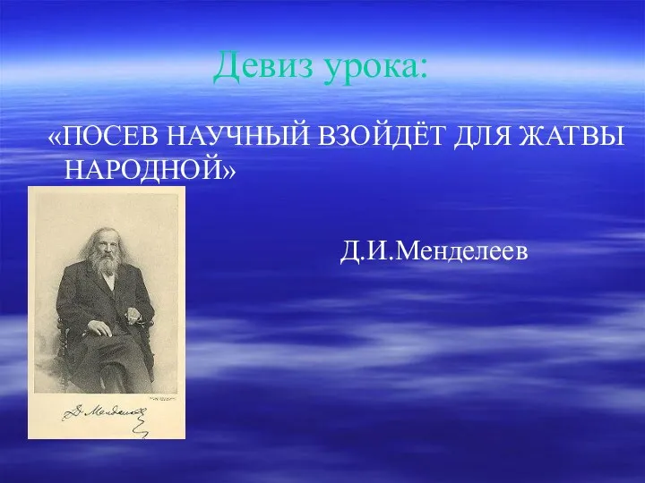 Девиз урока: «ПОСЕВ НАУЧНЫЙ ВЗОЙДЁТ ДЛЯ ЖАТВЫ НАРОДНОЙ» Д.И.Менделеев