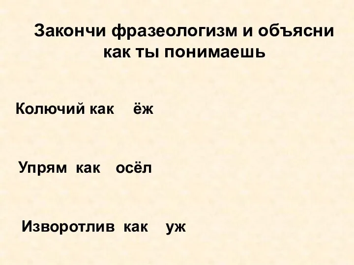 Закончи фразеологизм и объясни как ты понимаешь Колючий как ёж Упрям как осёл Изворотлив как уж