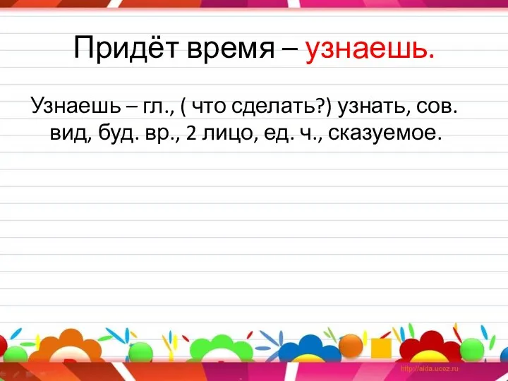 Придёт время – узнаешь. Узнаешь – гл., ( что сделать?)