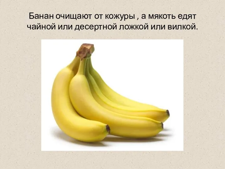 Банан очищают от кожуры , а мякоть едят чайной или десертной ложкой или вилкой.