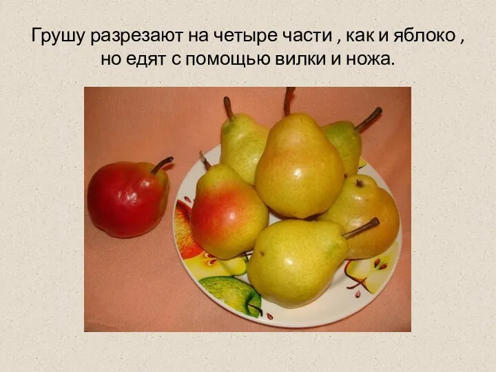 Грушу разрезают на четыре части , как и яблоко ,но едят с помощью вилки и ножа.