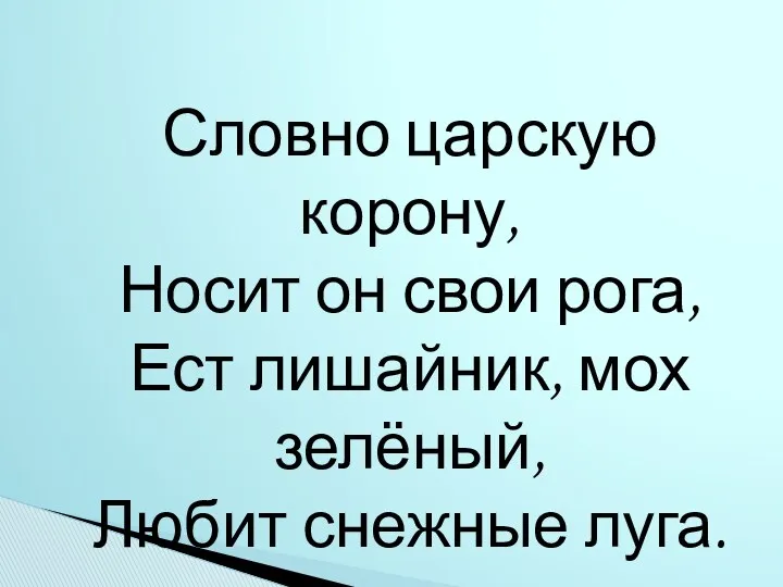 Словно царскую корону, Носит он свои рога, Ест лишайник, мох зелёный, Любит снежные луга.