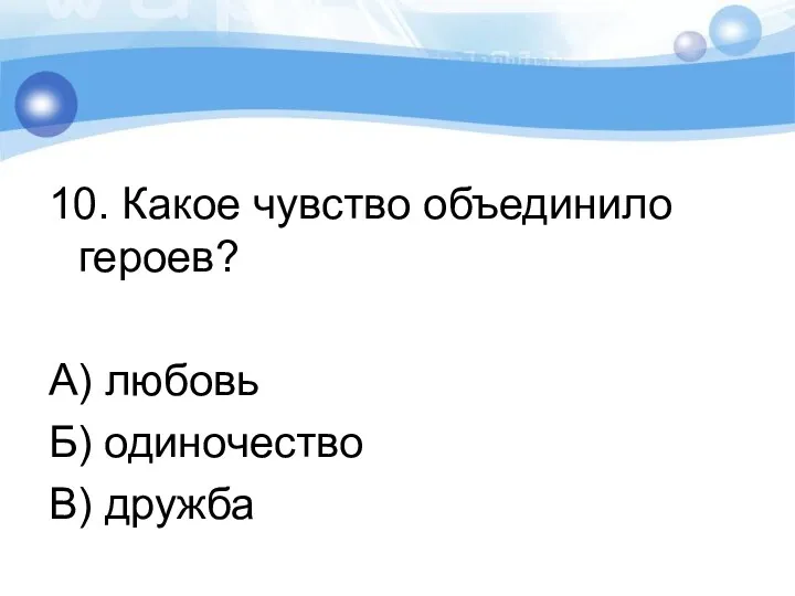 10. Какое чувство объединило героев? А) любовь Б) одиночество В) дружба