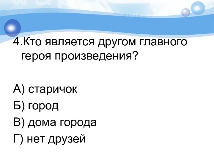 4.Кто является другом главного героя произведения? А) старичок Б) город В) дома города Г) нет друзей