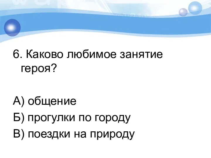 6. Каково любимое занятие героя? А) общение Б) прогулки по городу В) поездки на природу