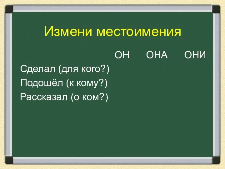 Измени местоимения ОН ОНА ОНИ Сделал (для кого?) Подошёл (к кому?) Рассказал (о ком?)