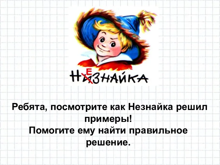 Ребята, посмотрите как Незнайка решил примеры! Помогите ему найти правильное решение.