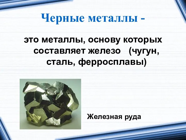 Черные металлы - это металлы, основу которых составляет железо (чугун, сталь, ферросплавы) Железная руда