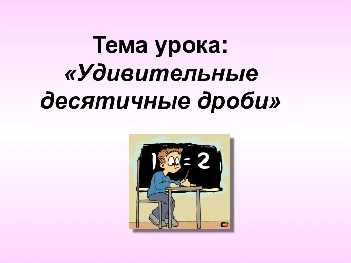 Тема урока: «Удивительные десятичные дроби»