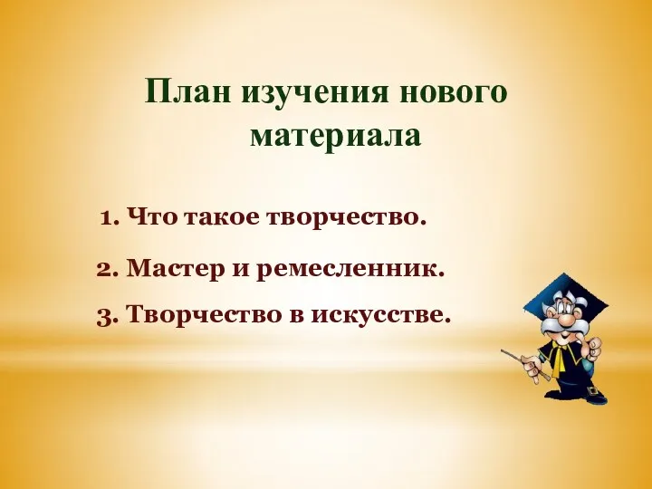 План изучения нового материала 1. Что такое творчество. 2. Мастер и ремесленник. 3. Творчество в искусстве.