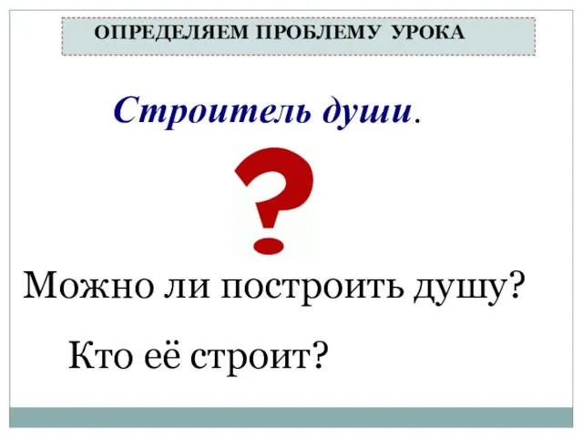 Строитель души. Можно ли построить душу? Кто её строит? ОПРЕДЕЛЯЕМ ПРОБЛЕМУ УРОКА