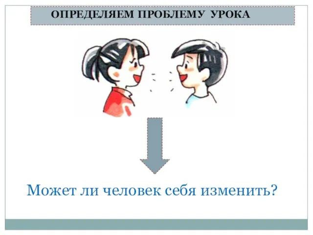 ОПРЕДЕЛЯЕМ ПРОБЛЕМУ УРОКА Может ли человек себя изменить?