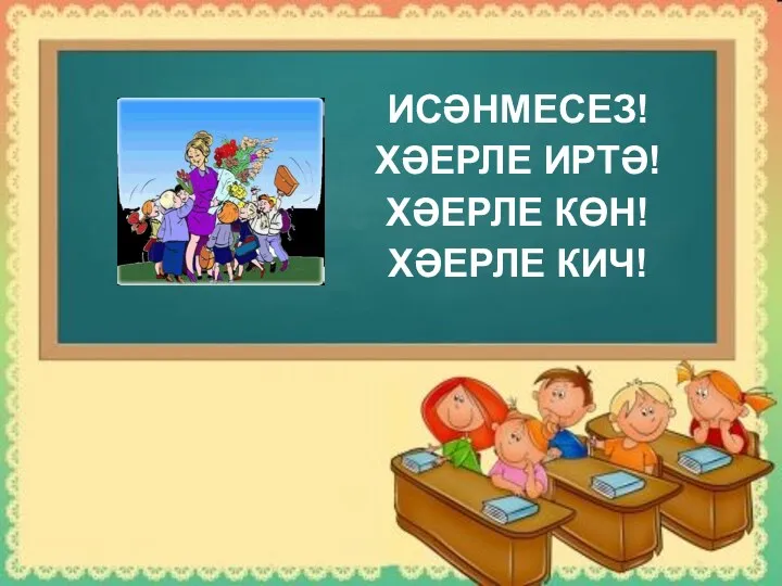 ИСӘНМЕСЕЗ! ХӘЕРЛЕ ИРТӘ! ХӘЕРЛЕ КӨН! ХӘЕРЛЕ КИЧ!