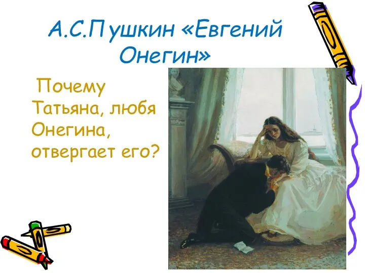 А.С.Пушкин «Евгений Онегин» Почему Татьяна, любя Онегина, отвергает его?