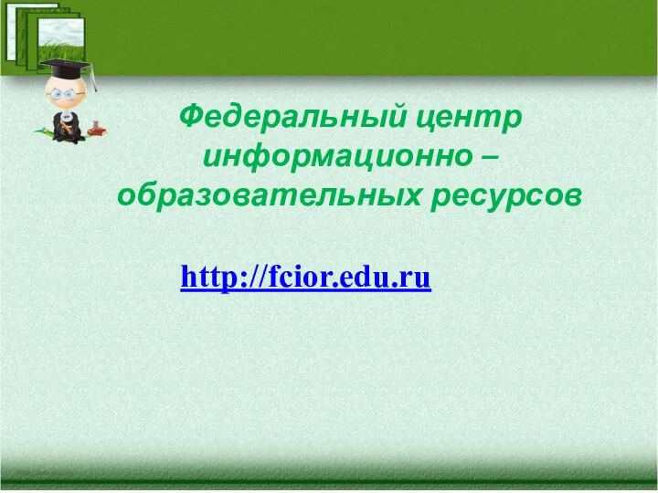 Федеральный центр информационно – образовательных ресурсов http://fcior.edu.ru