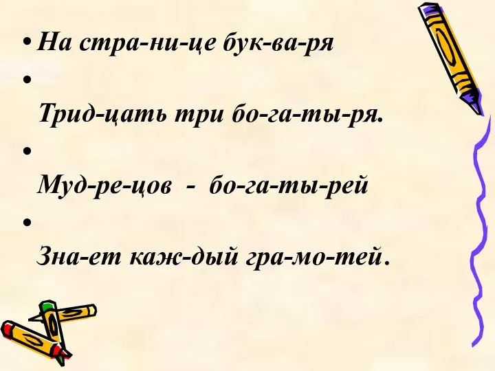 На стра-ни-це бук-ва-ря Трид-цать три бо-га-ты-ря. Муд-ре-цов - бо-га-ты-рей Зна-ет каж-дый гра-мо-тей.