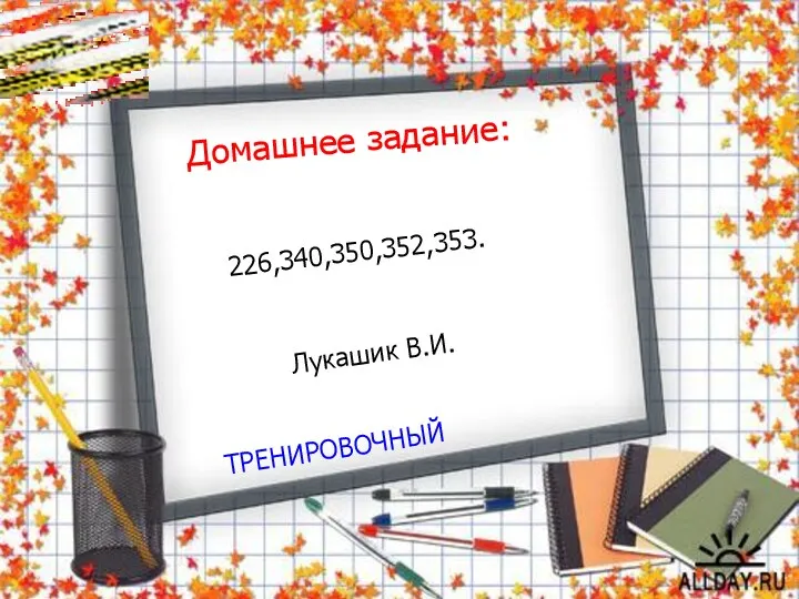 Домашнее задание: ТРЕНИРОВОЧНЫЙ 226,340,350,352,353. Лукашик В.И.