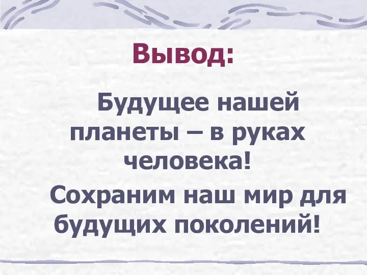 Вывод: Будущее нашей планеты – в руках человека! Сохраним наш мир для будущих поколений!