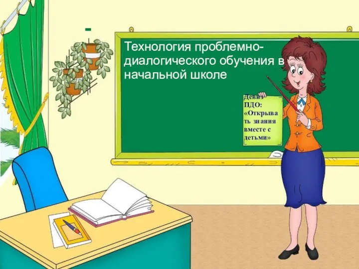 Технология проблемно-диалогического обучения в начальной школе Девиз ПДО: «Открывать знания вместе с детьми»