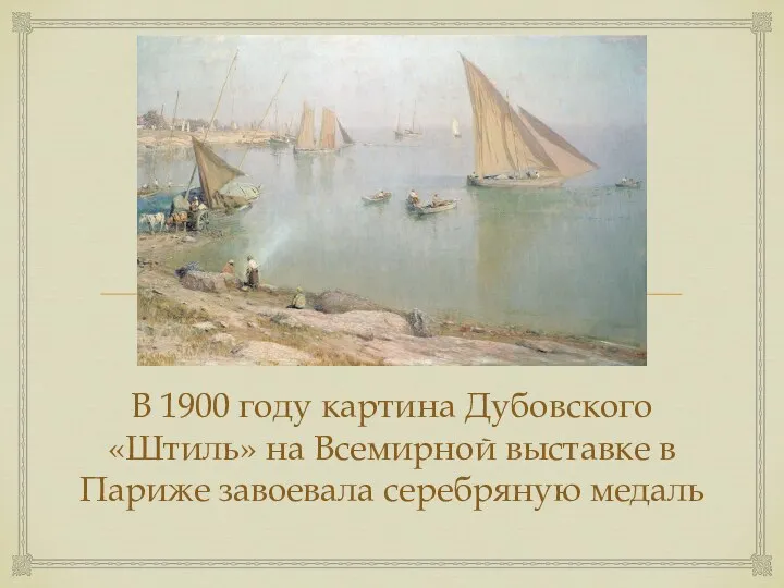 В 1900 году картина Дубовского «Штиль» на Всемирной выставке в Париже завоевала серебряную медаль