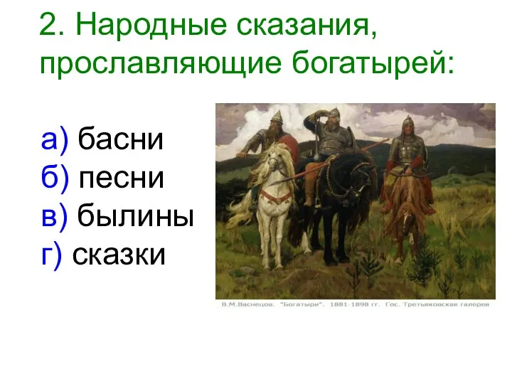 2. Народные сказания, прославляющие богатырей: а) басни б) песни в) былины г) сказки