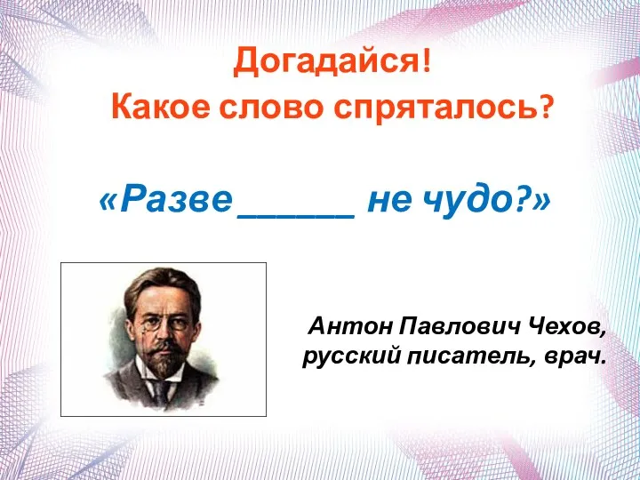 Догадайся! Какое слово спряталось? «Разве ______ не чудо?» Антон Павлович Чехов, русский писатель, врач.