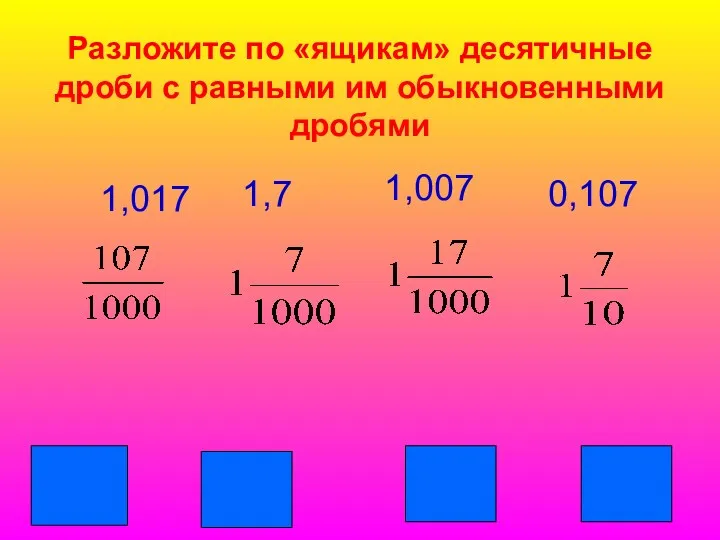 Разложите по «ящикам» десятичные дроби с равными им обыкновенными дробями 1,017 0,107 1,7 1,007
