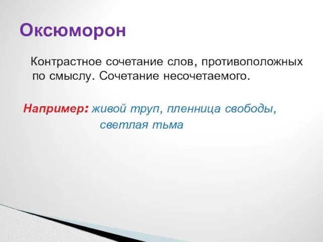 Контрастное сочетание слов, противоположных по смыслу. Сочетание несочетаемого. Например: живой труп, пленница свободы, светлая тьма Оксюморон