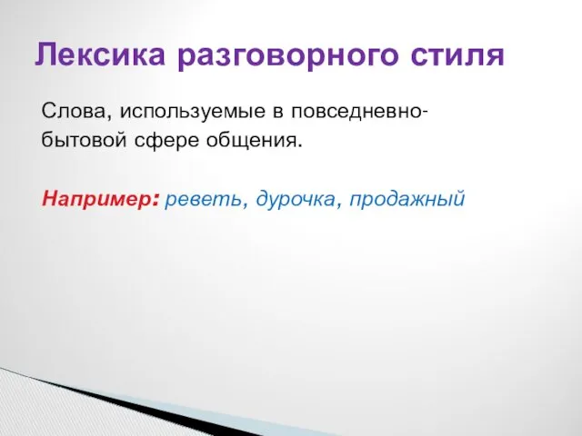 Слова, используемые в повседневно- бытовой сфере общения. Например: реветь, дурочка, продажный Лексика разговорного стиля