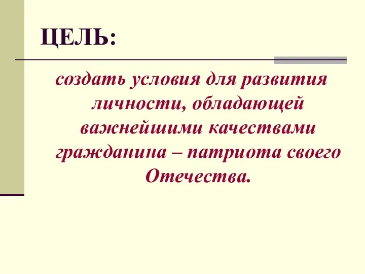 ЦЕЛЬ: создать условия для развития личности, обладающей важнейшими качествами гражданина – патриота своего Отечества.