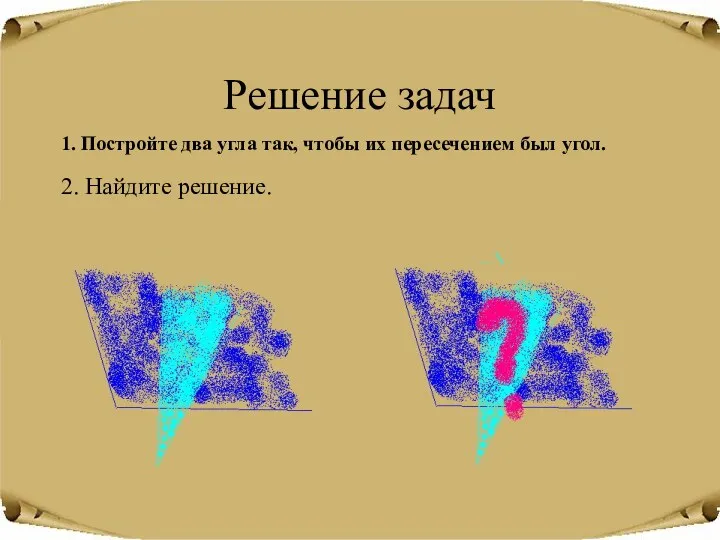 1. Постройте два угла так, чтобы их пересечением был угол. Решение задач 2. Найдите решение.