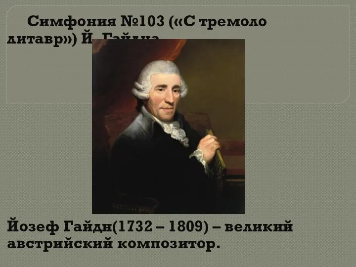 Симфония №103 («С тремоло литавр») Й. Гайдна Йозеф Гайдн(1732 – 1809) – великий австрийский композитор.