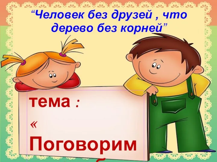 тема : « Поговорим о дружбе» “Человек без друзей , что дерево без корней”